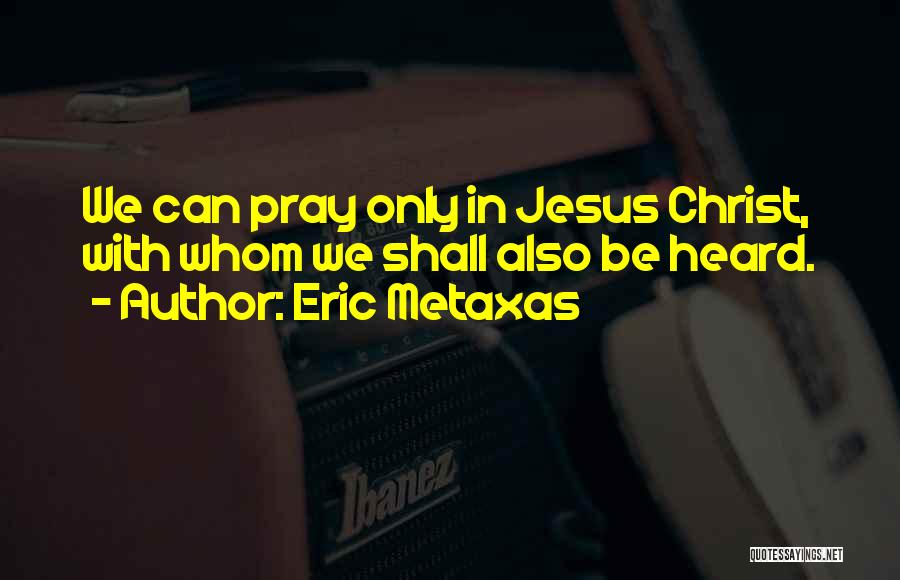 Eric Metaxas Quotes: We Can Pray Only In Jesus Christ, With Whom We Shall Also Be Heard.