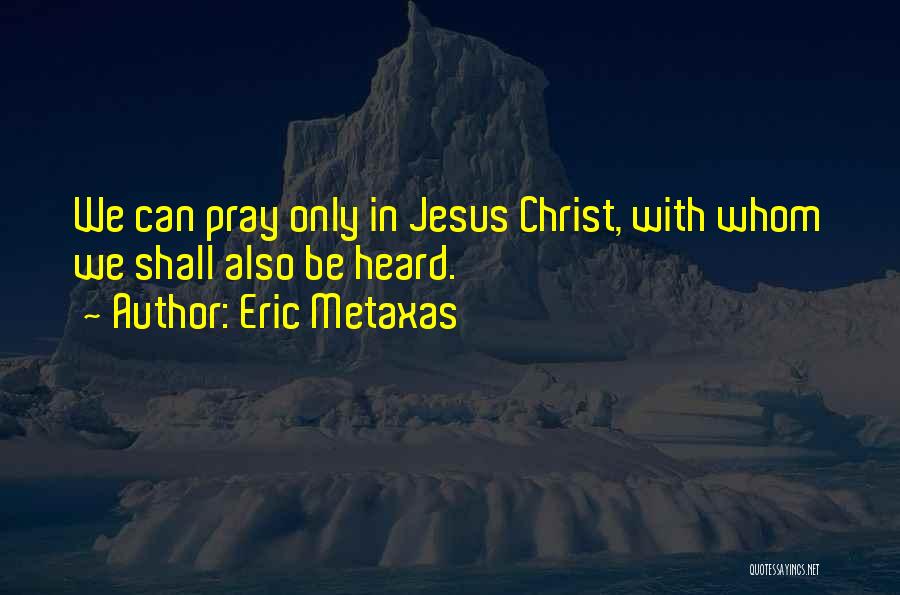 Eric Metaxas Quotes: We Can Pray Only In Jesus Christ, With Whom We Shall Also Be Heard.