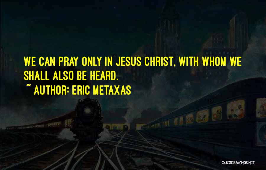 Eric Metaxas Quotes: We Can Pray Only In Jesus Christ, With Whom We Shall Also Be Heard.