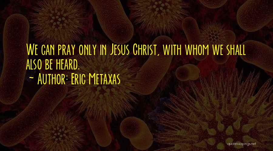 Eric Metaxas Quotes: We Can Pray Only In Jesus Christ, With Whom We Shall Also Be Heard.