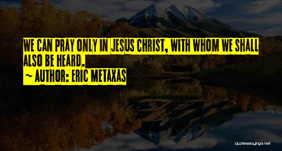 Eric Metaxas Quotes: We Can Pray Only In Jesus Christ, With Whom We Shall Also Be Heard.