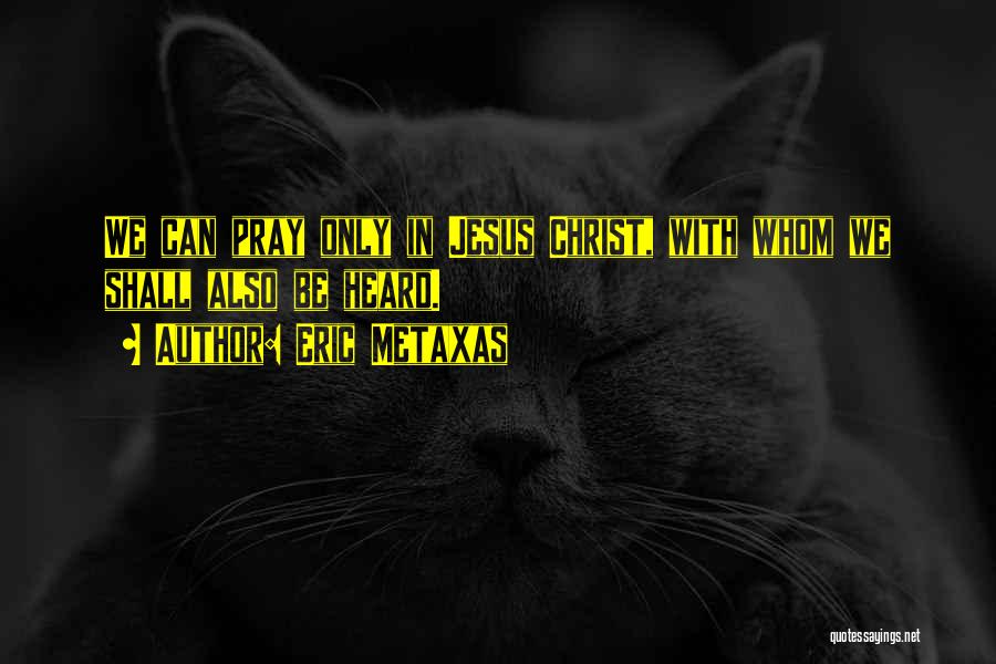 Eric Metaxas Quotes: We Can Pray Only In Jesus Christ, With Whom We Shall Also Be Heard.