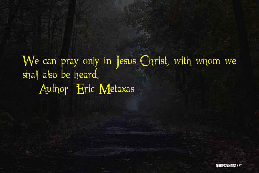 Eric Metaxas Quotes: We Can Pray Only In Jesus Christ, With Whom We Shall Also Be Heard.