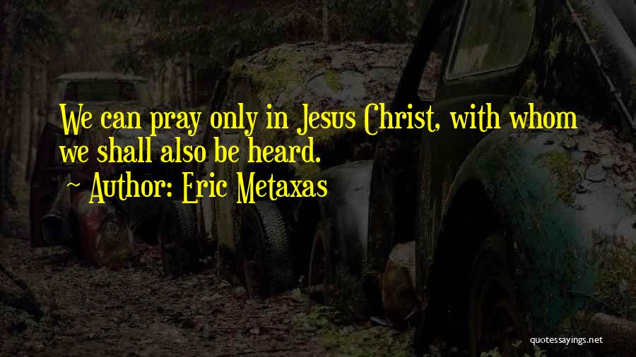 Eric Metaxas Quotes: We Can Pray Only In Jesus Christ, With Whom We Shall Also Be Heard.
