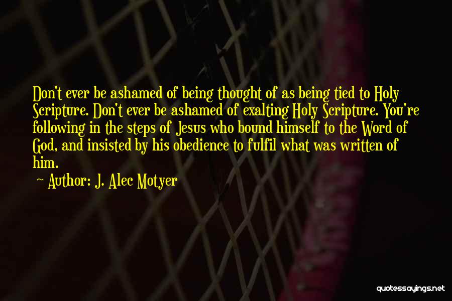 J. Alec Motyer Quotes: Don't Ever Be Ashamed Of Being Thought Of As Being Tied To Holy Scripture. Don't Ever Be Ashamed Of Exalting