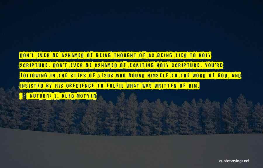 J. Alec Motyer Quotes: Don't Ever Be Ashamed Of Being Thought Of As Being Tied To Holy Scripture. Don't Ever Be Ashamed Of Exalting
