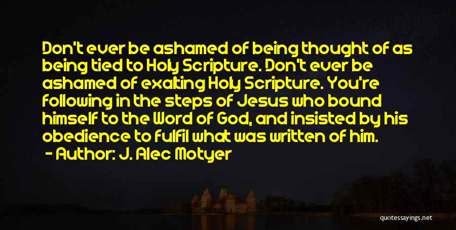 J. Alec Motyer Quotes: Don't Ever Be Ashamed Of Being Thought Of As Being Tied To Holy Scripture. Don't Ever Be Ashamed Of Exalting