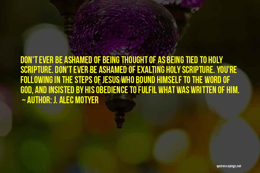 J. Alec Motyer Quotes: Don't Ever Be Ashamed Of Being Thought Of As Being Tied To Holy Scripture. Don't Ever Be Ashamed Of Exalting