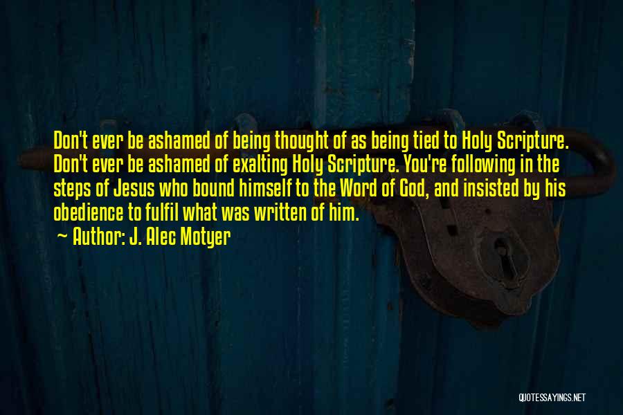 J. Alec Motyer Quotes: Don't Ever Be Ashamed Of Being Thought Of As Being Tied To Holy Scripture. Don't Ever Be Ashamed Of Exalting