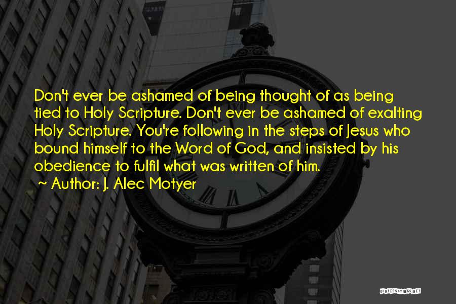 J. Alec Motyer Quotes: Don't Ever Be Ashamed Of Being Thought Of As Being Tied To Holy Scripture. Don't Ever Be Ashamed Of Exalting