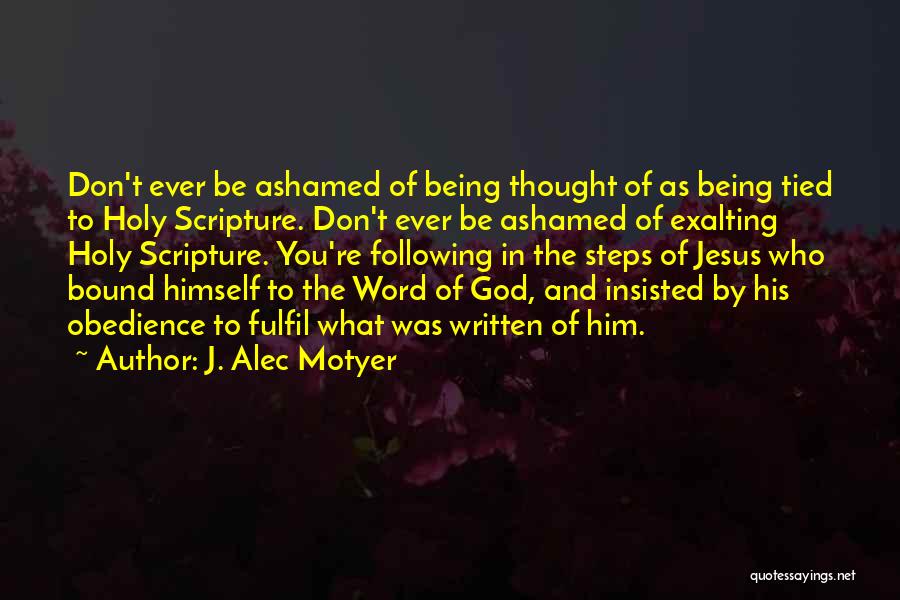 J. Alec Motyer Quotes: Don't Ever Be Ashamed Of Being Thought Of As Being Tied To Holy Scripture. Don't Ever Be Ashamed Of Exalting