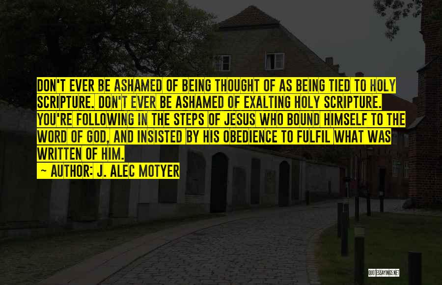 J. Alec Motyer Quotes: Don't Ever Be Ashamed Of Being Thought Of As Being Tied To Holy Scripture. Don't Ever Be Ashamed Of Exalting