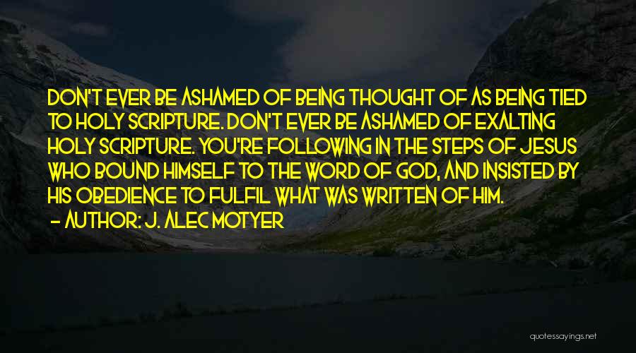 J. Alec Motyer Quotes: Don't Ever Be Ashamed Of Being Thought Of As Being Tied To Holy Scripture. Don't Ever Be Ashamed Of Exalting