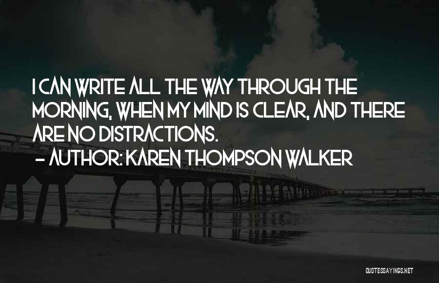 Karen Thompson Walker Quotes: I Can Write All The Way Through The Morning, When My Mind Is Clear, And There Are No Distractions.