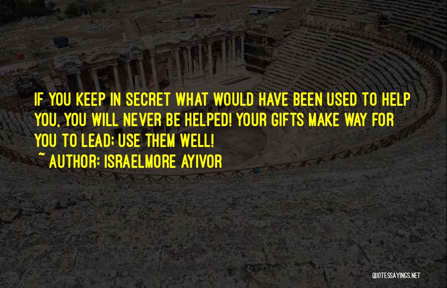 Israelmore Ayivor Quotes: If You Keep In Secret What Would Have Been Used To Help You, You Will Never Be Helped! Your Gifts