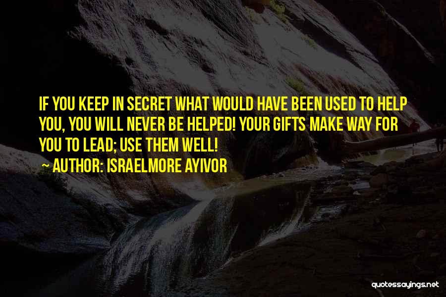 Israelmore Ayivor Quotes: If You Keep In Secret What Would Have Been Used To Help You, You Will Never Be Helped! Your Gifts