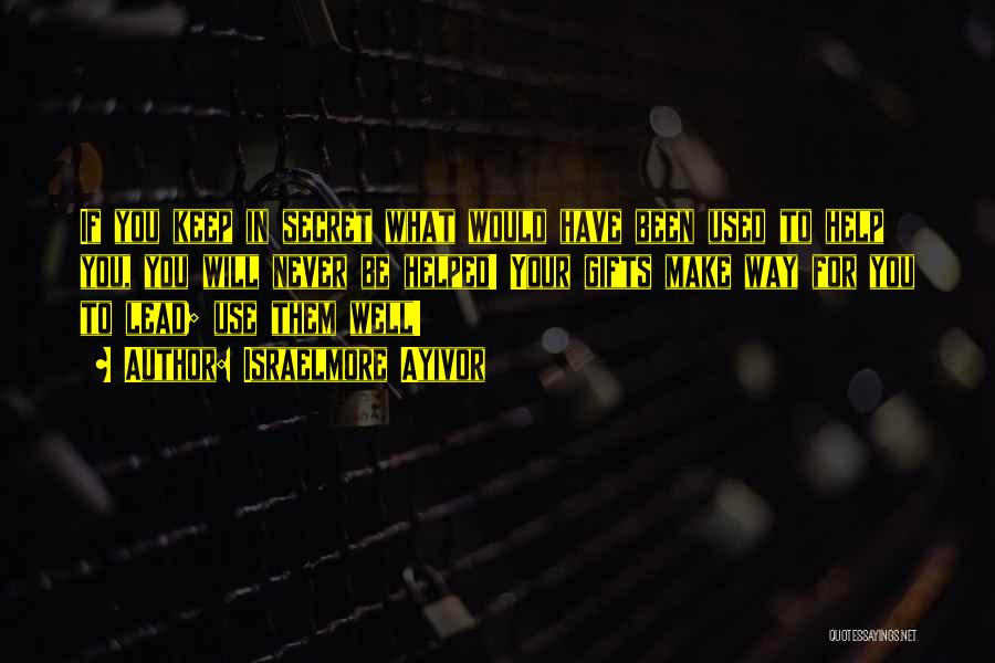 Israelmore Ayivor Quotes: If You Keep In Secret What Would Have Been Used To Help You, You Will Never Be Helped! Your Gifts