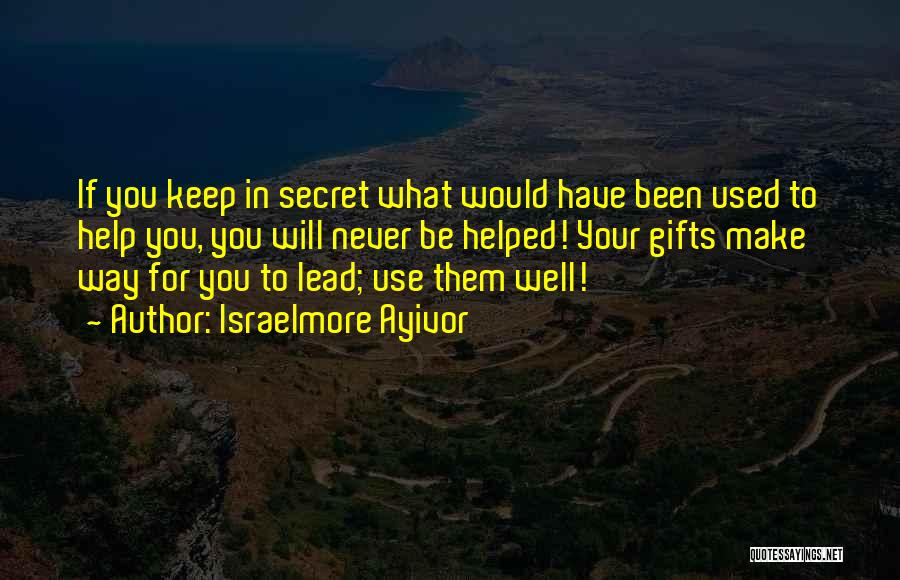 Israelmore Ayivor Quotes: If You Keep In Secret What Would Have Been Used To Help You, You Will Never Be Helped! Your Gifts