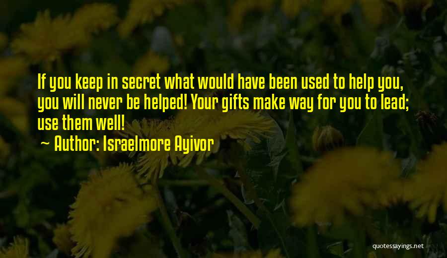 Israelmore Ayivor Quotes: If You Keep In Secret What Would Have Been Used To Help You, You Will Never Be Helped! Your Gifts