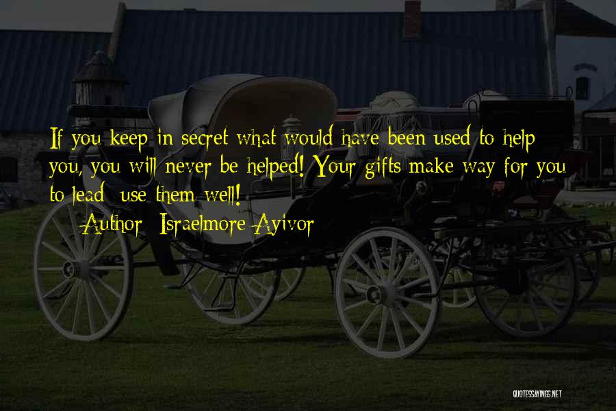 Israelmore Ayivor Quotes: If You Keep In Secret What Would Have Been Used To Help You, You Will Never Be Helped! Your Gifts