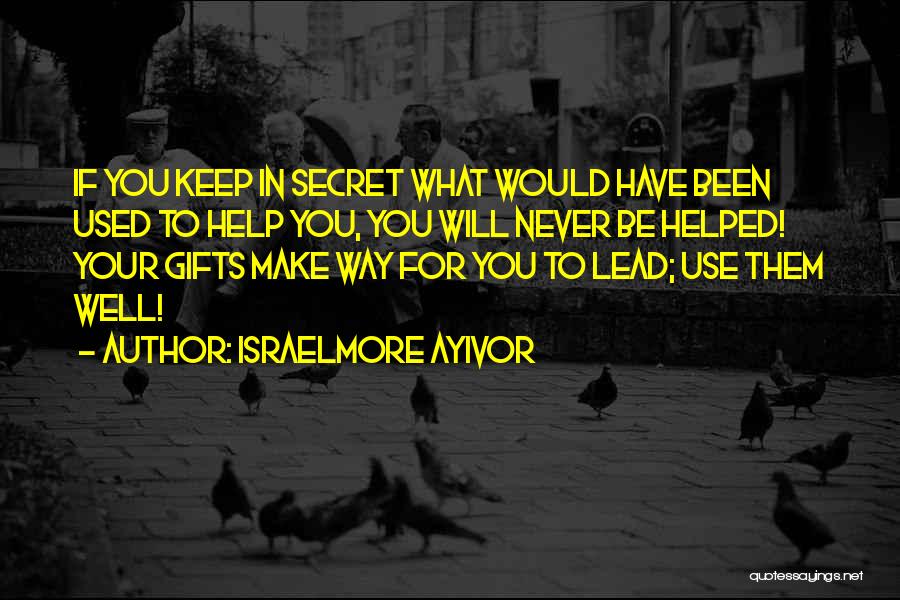 Israelmore Ayivor Quotes: If You Keep In Secret What Would Have Been Used To Help You, You Will Never Be Helped! Your Gifts