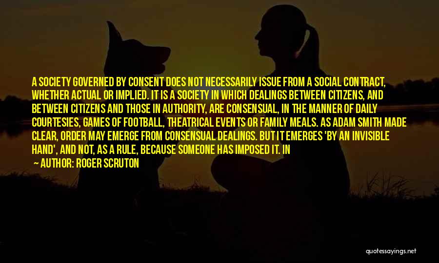Roger Scruton Quotes: A Society Governed By Consent Does Not Necessarily Issue From A Social Contract, Whether Actual Or Implied. It Is A
