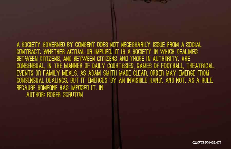 Roger Scruton Quotes: A Society Governed By Consent Does Not Necessarily Issue From A Social Contract, Whether Actual Or Implied. It Is A