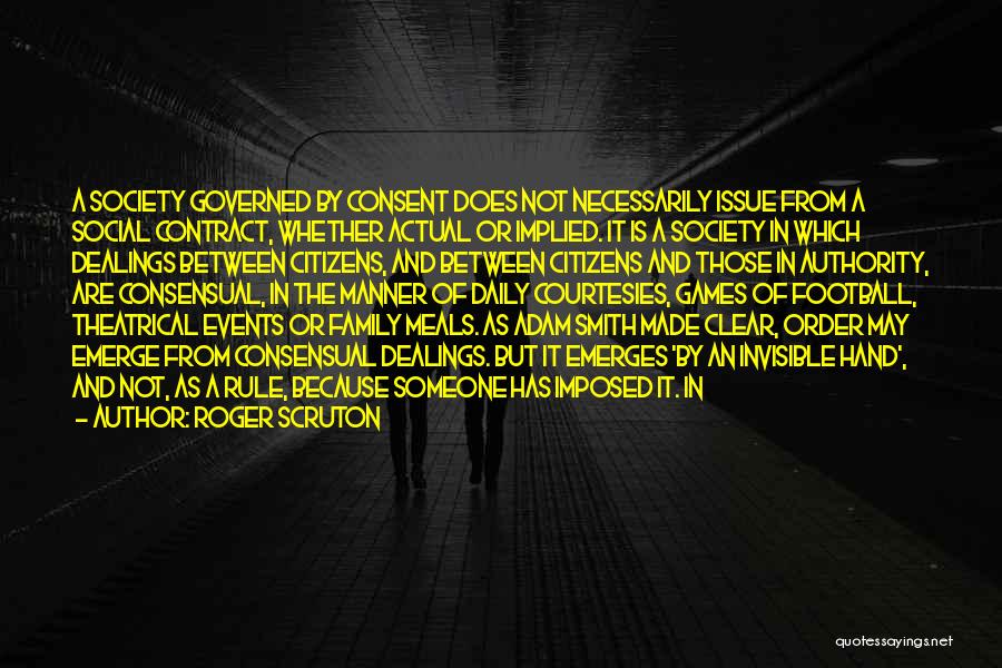 Roger Scruton Quotes: A Society Governed By Consent Does Not Necessarily Issue From A Social Contract, Whether Actual Or Implied. It Is A