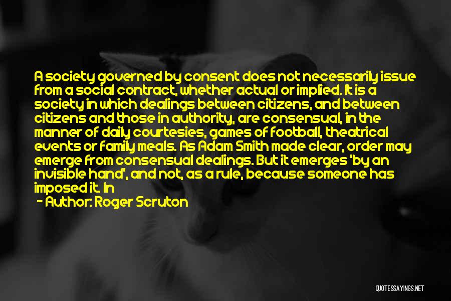 Roger Scruton Quotes: A Society Governed By Consent Does Not Necessarily Issue From A Social Contract, Whether Actual Or Implied. It Is A