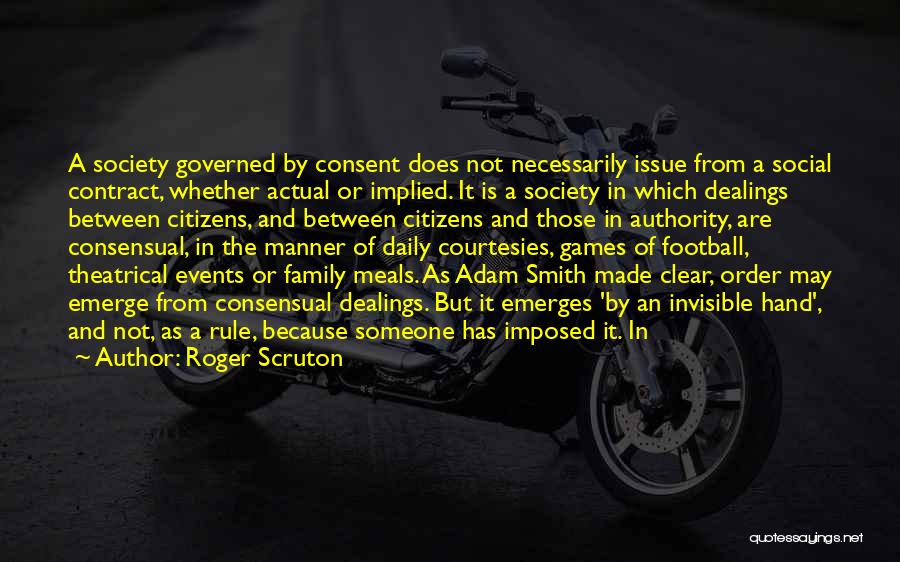 Roger Scruton Quotes: A Society Governed By Consent Does Not Necessarily Issue From A Social Contract, Whether Actual Or Implied. It Is A