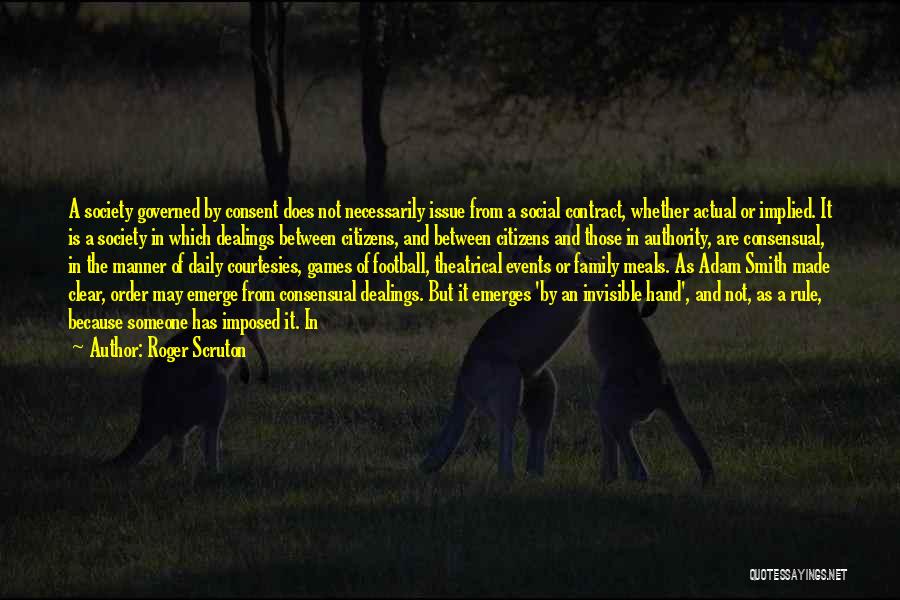 Roger Scruton Quotes: A Society Governed By Consent Does Not Necessarily Issue From A Social Contract, Whether Actual Or Implied. It Is A