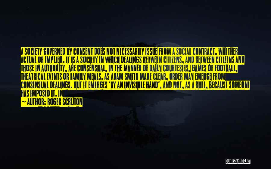 Roger Scruton Quotes: A Society Governed By Consent Does Not Necessarily Issue From A Social Contract, Whether Actual Or Implied. It Is A