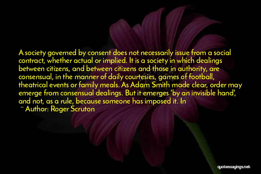 Roger Scruton Quotes: A Society Governed By Consent Does Not Necessarily Issue From A Social Contract, Whether Actual Or Implied. It Is A