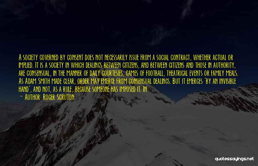 Roger Scruton Quotes: A Society Governed By Consent Does Not Necessarily Issue From A Social Contract, Whether Actual Or Implied. It Is A