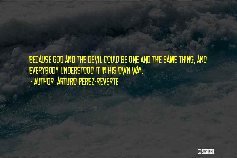 Arturo Perez-Reverte Quotes: Because God And The Devil Could Be One And The Same Thing, And Everybody Understood It In His Own Way.