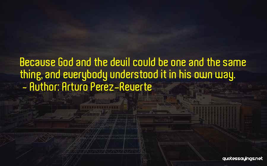 Arturo Perez-Reverte Quotes: Because God And The Devil Could Be One And The Same Thing, And Everybody Understood It In His Own Way.