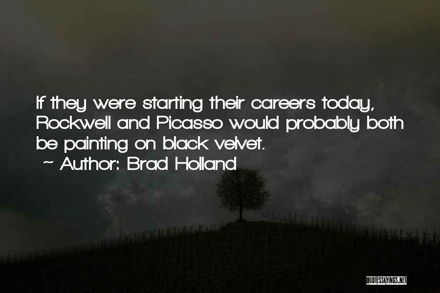 Brad Holland Quotes: If They Were Starting Their Careers Today, Rockwell And Picasso Would Probably Both Be Painting On Black Velvet.