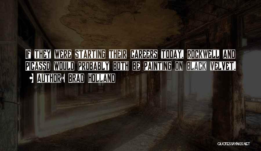 Brad Holland Quotes: If They Were Starting Their Careers Today, Rockwell And Picasso Would Probably Both Be Painting On Black Velvet.