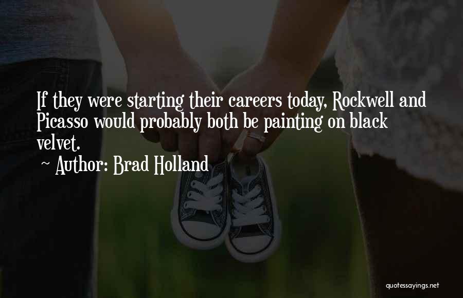 Brad Holland Quotes: If They Were Starting Their Careers Today, Rockwell And Picasso Would Probably Both Be Painting On Black Velvet.