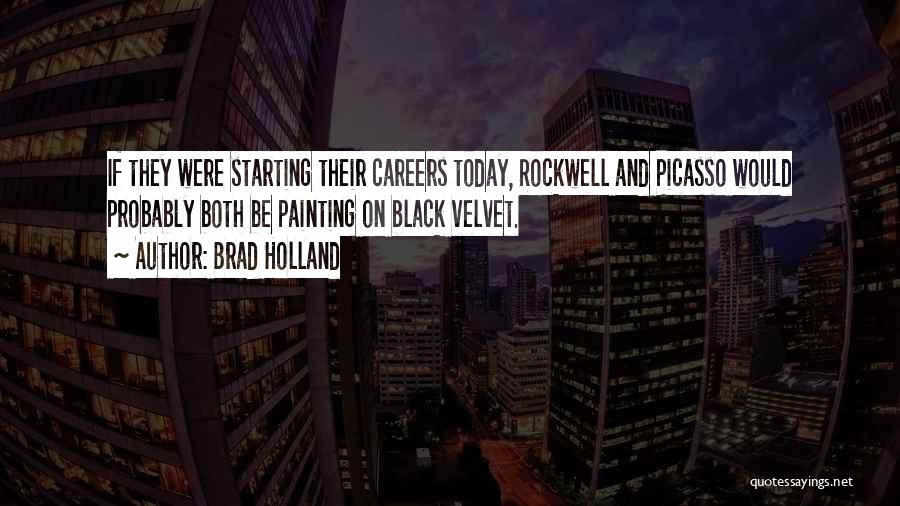 Brad Holland Quotes: If They Were Starting Their Careers Today, Rockwell And Picasso Would Probably Both Be Painting On Black Velvet.