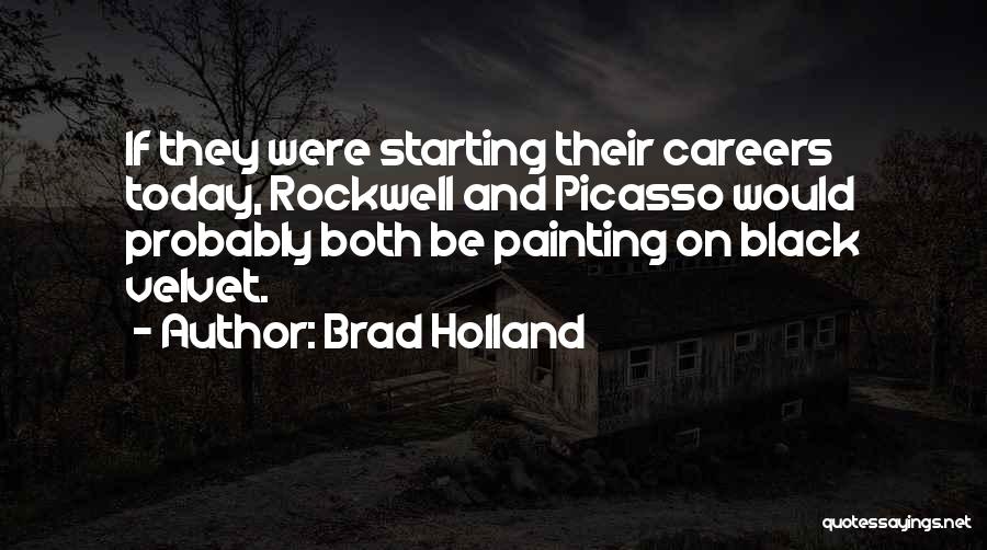 Brad Holland Quotes: If They Were Starting Their Careers Today, Rockwell And Picasso Would Probably Both Be Painting On Black Velvet.