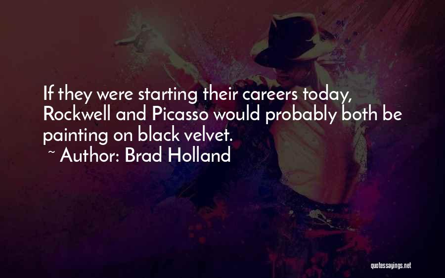 Brad Holland Quotes: If They Were Starting Their Careers Today, Rockwell And Picasso Would Probably Both Be Painting On Black Velvet.