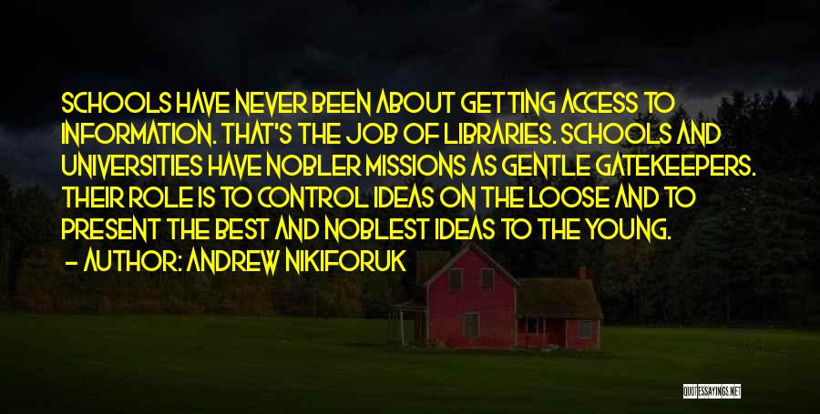 Andrew Nikiforuk Quotes: Schools Have Never Been About Getting Access To Information. That's The Job Of Libraries. Schools And Universities Have Nobler Missions