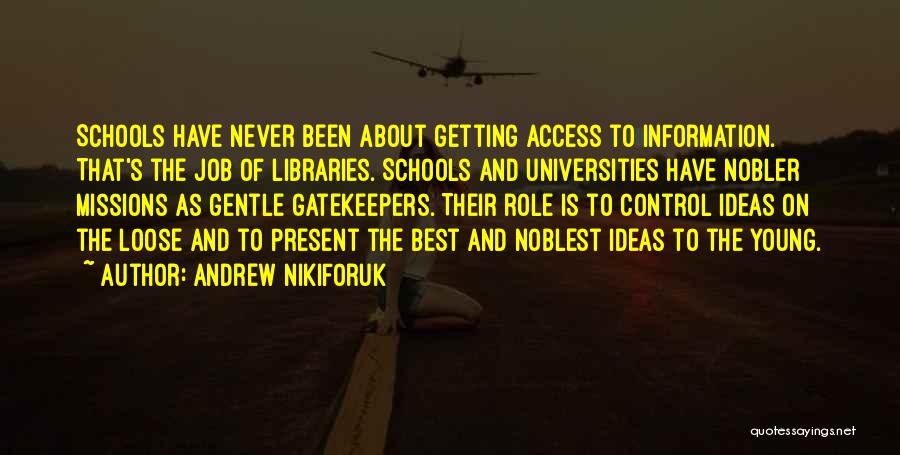 Andrew Nikiforuk Quotes: Schools Have Never Been About Getting Access To Information. That's The Job Of Libraries. Schools And Universities Have Nobler Missions