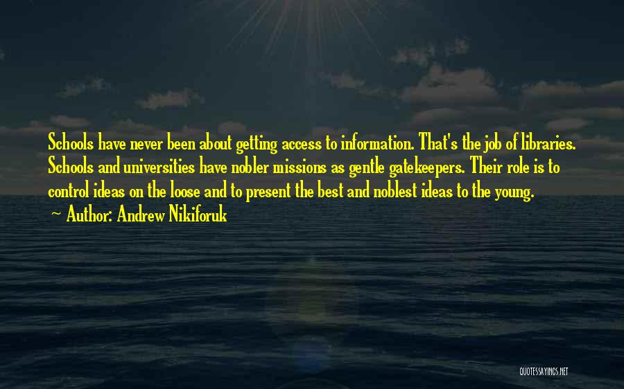 Andrew Nikiforuk Quotes: Schools Have Never Been About Getting Access To Information. That's The Job Of Libraries. Schools And Universities Have Nobler Missions