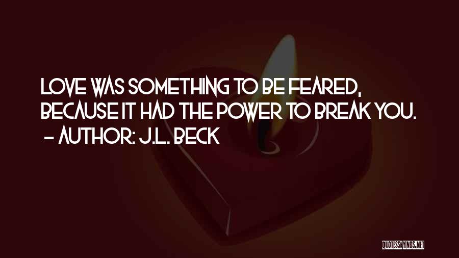 J.L. Beck Quotes: Love Was Something To Be Feared, Because It Had The Power To Break You.