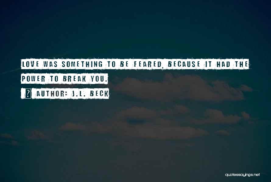 J.L. Beck Quotes: Love Was Something To Be Feared, Because It Had The Power To Break You.