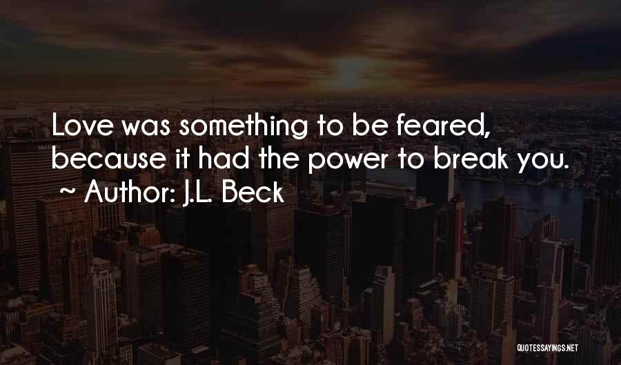 J.L. Beck Quotes: Love Was Something To Be Feared, Because It Had The Power To Break You.