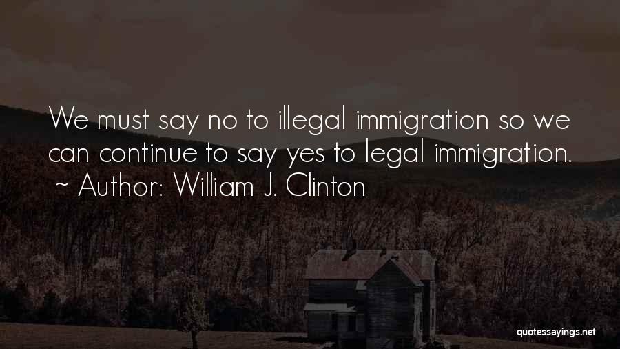 William J. Clinton Quotes: We Must Say No To Illegal Immigration So We Can Continue To Say Yes To Legal Immigration.