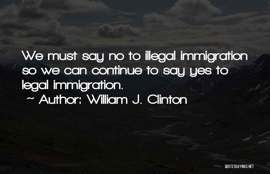 William J. Clinton Quotes: We Must Say No To Illegal Immigration So We Can Continue To Say Yes To Legal Immigration.
